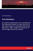 Fort Dearborn: An Address, Delivered at the Unveiling of the Memorial Tablet to Mark the Site of the Block-House, on Saturday Afternoon, May 21st, 1881, Under the Auspices of the Chicago Historical So 3337384188 Book Cover