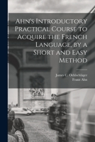 Ahn's Introductory Practical Course to Acquire the French Language, by a Short and Easy Method 1019168706 Book Cover