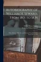 Autobiography of William H. Seward, From 1801 to 1834: With a Memoir of his Life, and Selections From his Letters From 1831 to 1846 1016409907 Book Cover