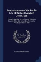 Reminiscences of the Public Life of Richard Lambert Jones, Esq: Formerly Member of the Court of Common Council of the City of London. Printed for Private Circulation Only 1164845799 Book Cover