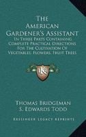 The American Gardener's Assistant: In Three Parts Containing Complete Practical Directions for the Cultivation of Vegetables, Flowers, Fruit Trees and Grape Vines 1016405618 Book Cover