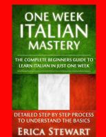 Italian: One Week Italian Mastery:: The Complete Beginner's Guide to Learning Italian in just 1 Week! Detailed Step by Step Process to Understand the Basics.Vocabulary Word List Italy Phrasebook) 1544822383 Book Cover