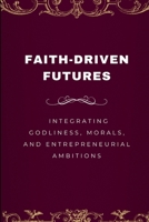 Faith-Driven Futures, Integrating Godliness, Morals, and Entrepreneurial Ambitions 5306619916 Book Cover