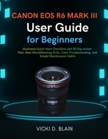 CANON EOS R6 MARK III USER GUIDE FOR BEGINNER: Illustrated Quick-Start Checklists and 30-Day Action Plan, Real-World Shooting Drills, Calm Troubleshooting, and Simple Maintenance Habits B0GG7H7GL8 Book Cover