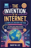 The Invention of the Internet : A Complete History for Kids: The Brilliant Minds Behind World-Changing Discoveries B0FLQGCTNS Book Cover