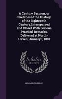 A Century Sermon, or Sketches of the History of the Eighteenth Century. Interspersed and Closed with Serious Practical Remarks. Delivered at North-Haven, January L, 1801 1346709920 Book Cover