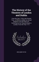 The History Of The Theatres Of London And Dublin, From The Year 1730 To The Present Time. To Which Is Added, An Annual Register Of All The Plays, &c. ... Theatres-royal In London, From The Year 1712 1175926434 Book Cover