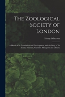 The Zoological Society of London: A Sketch of its Foundation and Development, and the Story of its Farm, Museum, Gardens, Menagerie and Library 101651459X Book Cover