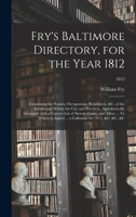 Fry's Baltimore Directory, for the Year 1812: : Containing the Names, Occupations, Residences, &c. of the Inhabitants Within the City and Precincts, ... Alleys ... To Which is Added ... A...; 1812 1014302889 Book Cover