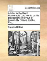 A Letter to the Right Honourable Lord North, on His Propositions in Favour of Ireland 1342210034 Book Cover