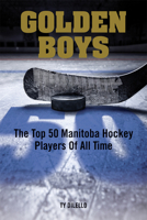 Golden Boys: The Top 50 Manitoba Hockey Players of All Time 1927855829 Book Cover