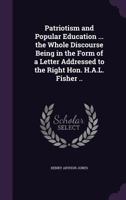 Patriotism and Popular Education ... the Whole Discourse Being in the Form of a Letter Addressed to the Right Hon. H. A. L. Fisher.. 1163286257 Book Cover