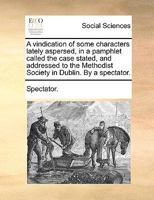 A vindication of some characters lately aspersed, in a pamphlet called the case stated, and addressed to the Methodist Society in Dublin. By a spectator. 1170735177 Book Cover
