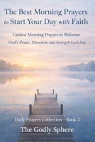 The Best Morning Prayers to Start Your Day with Faith: Guided Morning Prayers to Welcome God’s Peace, Direction, and Strength Each Day (Daily Prayers Collection) B0GV4VTK2V Book Cover