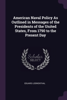 American Naval Policy As Outlined in Messages of the Presidents of the United States, From 1790 to the Present Day 1377955281 Book Cover