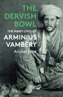 The Dervish Bowl: The Many Lives of Arminius Vambéry 1914979311 Book Cover