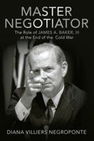 Master Negotiator: The Role of James A. Baker, Iii at the End of the Cold War 148089754X Book Cover