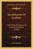 The Industries of Scotland: Their Rise, Progress, and Present Condition (Classic Reprint) 0548864160 Book Cover