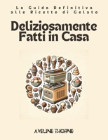 Deliziosamente Fatti in Casa: La Guida Definitiva alle Ricette di Gelato (Italian Edition) B0DWMM1X1B Book Cover