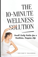 The 10-Minute Wellness Solution: Small Daily Habits for a Healthier, Happier Life B0F27V8D41 Book Cover