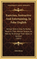 Exercises, Instructive And Entertaining, In False English: Written With A View To Perfect Youth In Their Mother Tongue, As Well As To Enlarge Their Ideas In General 1436841968 Book Cover