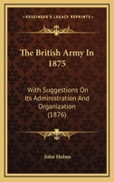 The British Army In 1875: With Suggestions On Its Administration And Organization 1104384264 Book Cover
