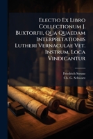 Electio Ex Libro Collectionum J. Buxtorfii, Qua Quaedam Interpretationis Lutheri Vernaculae Vet. Instrum. Loca Vindicantur... 1275745466 Book Cover