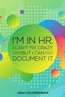 I'm In HR. I Can't Fix Crazy But I Can Document It Adult Coloring Book: HR Coloring Book For Adults, Stress Relieving Coloring For HR Employees, Funny HR Notebook, Work Planner, for HR Managers, Human 1676985530 Book Cover