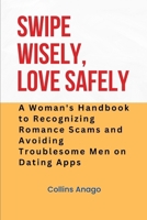 Swipe Wisely, Love Safely: A Woman's Handbook to Recognizing Romance Scams and Avoiding Troublesome Men on Dating Apps B0CV3WSWZD Book Cover