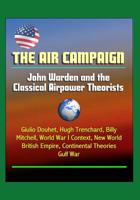 The Air Campaign: John Warden and the Classical Airpower Theorists - Giulio Douhet, Hugh Trenchard, Billy Mitchell, World War I Context, New World, British Empire, Continental Theories, Gulf War 1521394466 Book Cover