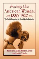 Seeing the American Woman, 1880-1920: The Social Impact of the Visual Media Explosion 0786466618 Book Cover