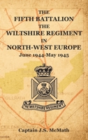 THE FIFTH BATTALION THE WILTSHIRE REGIMENT IN NORTH-WEST EUROPE June 1944-May 1945 1474543014 Book Cover