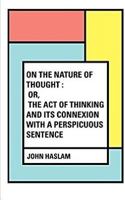 On the Nature of Thought : Or, The act of thinking and its connexion with a perspicuous sentence 1973746123 Book Cover