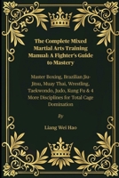 The Complete Mixed Martial Arts Training Manual: A Fighter’s Guide to Mastery: Master Boxing, Brazilian Jiu-Jitsu, Muay Thai, Wrestling, Taekwondo, ... 4 More Disciplines for Total Cage Domination B0FHFZ3CNF Book Cover
