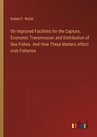 On Improved Facilities for the Capture, Economic Transmission and Distribution of Sea Fishes. And How These Matters Affect Irish Fisheries 3385331005 Book Cover