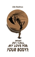 What Do I Call My Love For Your Body? 1913636828 Book Cover