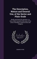 The Description, Nature and General Use, of the Sector and Plain-Scale: Briefly and Painly [!] Laid Down. As Also a Short Account of the Uses of the Lines of Numbers, Artificial Sines and Tangents 102066777X Book Cover