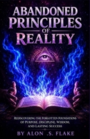 ABANDONED PRINCIPLES OF REALITY: REDISCOVERING THE FORGOTTEN FOUNDATIONS OF PURPOSE, DISCIPLINE, WISDOM, AND LASTING SUCCESS B0H637PTDJ Book Cover