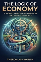 The Logic of Economy: A Journey Through the Principles That Shape Our World B0H5TD94M8 Book Cover