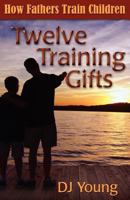 Twelve Training Gifts: How Fathers Train Children 1470125986 Book Cover