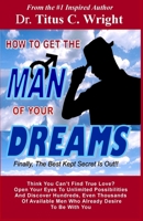 HOW TO GET THE MAN OF YOUR DREAMS, Finally The Best Kept Secret Is Out!!: Think You Can't Find True Love? Open Your Eyes To Unlimited Possibilities. ... Men Who Already Desire To Be With You. 1674449895 Book Cover