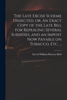 The Late Excise Scheme Dissected, or, An Exact Copy of the Late Bill for Repealing Several Subsidies, and an Impost Now Payable on Tobacco, Etc. ... 1014663237 Book Cover