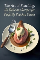 The Art of Poaching: 101 Delicious Recipes for Perfectly Poached Dishes B0C9SB8MYL Book Cover