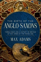 The Birth of the Anglo-Saxons: Three Kings and a History of Britain at the Dawn of the Viking Age 1639368310 Book Cover
