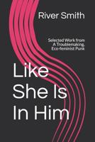 Like She Is In Him: Selected Work from A Troublemaking, Eco-feminist Punk 1523481773 Book Cover