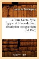 La Terre-Sainte. Syrie, A0/00gypte, Et Isthme de Suez, Description Topographique (A0/00d.1868) 2012684424 Book Cover