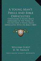 A Young Man's Perils and Bible Difficulties: Containing a Young Man's Safeguard in the Perils of the Age, by W. Guest, and a Young Man's Difficulties with His Bible, by D.W. Faunce 0548608148 Book Cover