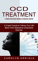 Ocd Treatment: A Helpful Book About Obsessive-compulsive Disorder (A Crash Course to Taking Your Life Back From Obsessive-compulsive Disorder) 177485273X Book Cover