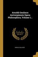 Arnoldi Geulincx Antverpiensis Opera Philosophica, Volume 1... 1010851748 Book Cover