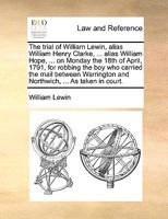 The trial of William Lewin, alias William Henry Clarke, ... alias William Hope, ... on Monday the 18th of April, 1791, for robbing the boy who carried ... and Northwich, ... As taken in court. 1140848585 Book Cover